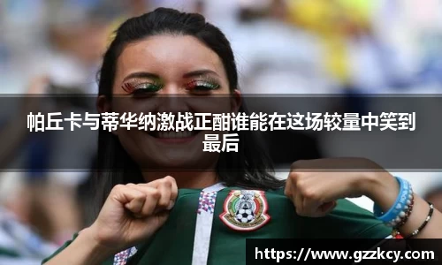 帕丘卡与蒂华纳激战正酣谁能在这场较量中笑到最后